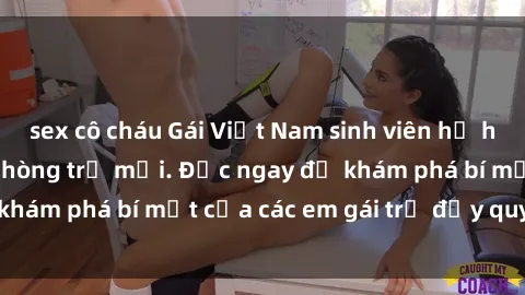 sex cô cháu Gái Việt Nam sinh viên hớ hênh sex trong căn phòng trọ mới. Đọc ngay để khám phá bí mật của các em gái trẻ đầy quyến rũ.