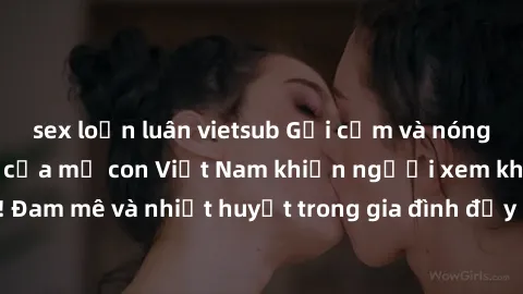 sex loạn luân vietsub Gợi cảm và nóng bỏng: Chuyện sex của mẹ con Việt Nam khiến người xem không thể rời mắt! Đam mê và nhiệt huyết trong gia đình đầy gợi cảm của Việt Nam, đầy bất ngờ.