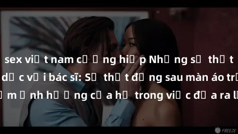 sex việt nam cưỡng hiếp Những sự thật về quan hệ tình dục với bác sĩ: Sự thật đằng sau màn áo trắng và tầm ảnh hưởng của họ trong việc đưa ra lời khuyên và chăm sóc sức khỏe.