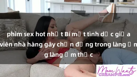 phim sex hot nhất Bí mật tình dục giữa nhân viên nhà hàng gây chấn động trong làng ẩm thực