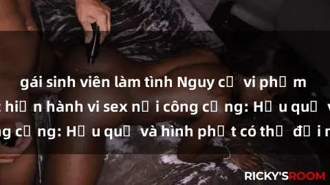 gái sinh viên làm tình Nguy cơ vi phạm pháp luật khi thực hiện hành vi sex nơi công cộng: Hậu quả và hình phạt có thể đối mặt