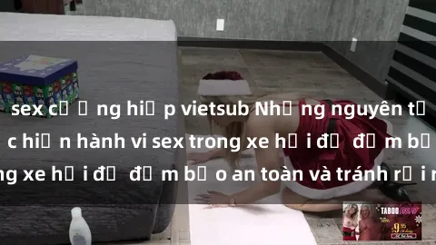 sex cưỡng hiếp vietsub Những nguyên tắc cần nhớ khi thực hiện hành vi sex trong xe hơi để đảm bảo an toàn và tránh rủi ro.