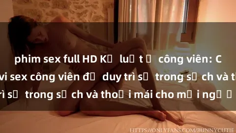 phim sex full HD Kỷ luật ở công viên: Chấn chỉnh hành vi sex công viên để duy trì sự trong sạch và thoải mái cho mọi người.