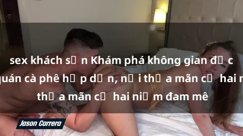 sex khách sạn Khám phá không gian độc đáo tại sex quán cà phê hấp dẫn, nơi thỏa mãn cả hai niềm đam mê