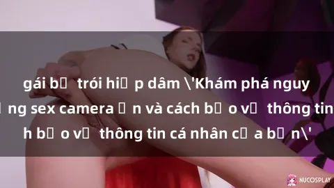 gái bị trói hiếp dâm 'Khám phá nguy cơ của việc sử dụng sex camera ẩn và cách bảo vệ thông tin cá nhân của bạn'