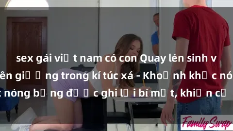 sex gái việt nam có con Quay lén sinh viên làm tình ngay trên giường trong kí túc xá - Khoảnh khắc nóng bỏng được ghi lại bí mật, khiến cả trường học xôn xao.