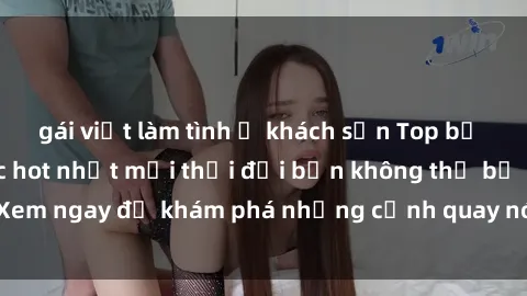 gái việt làm tình ở khách sạn Top bộ phim sex Hàn Quốc hot nhất mọi thời đại bạn không thể bỏ lỡ! Xem ngay để khám phá những cảnh quay nóng bỏng, đầy nghẹt thở!