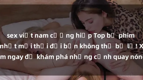 sex việt nam cưỡng hiếp Top bộ phim sex Hàn Quốc hot nhất mọi thời đại bạn không thể bỏ lỡ! Xem ngay để khám phá những cảnh quay nóng bỏng, đầy nghẹt thở!