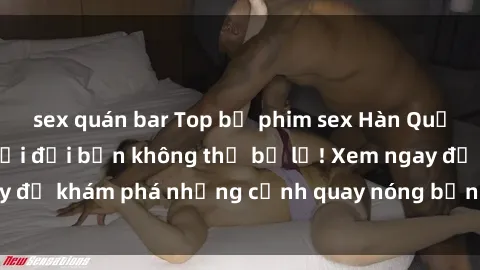 sex quán bar Top bộ phim sex Hàn Quốc hot nhất mọi thời đại bạn không thể bỏ lỡ! Xem ngay để khám phá những cảnh quay nóng bỏng, đầy nghẹt thở!