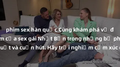 phim sex hàn quốc Cùng khám phá vẻ đẹp và sức gợi cảm của sex gái Nhật Bản trong những bộ phim đầy nghệ thuật và cuốn hút. Hãy trải nghiệm cảm xúc đầy mới mẻ và sống động từ những cảnh quay tinh tế và