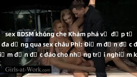 sex BDSM không che Khám phá vẻ đẹp tự nhiên và văn hóa đa dạng qua sex châu Phi: Điểm đến độc đáo cho những trải nghiệm khó quên