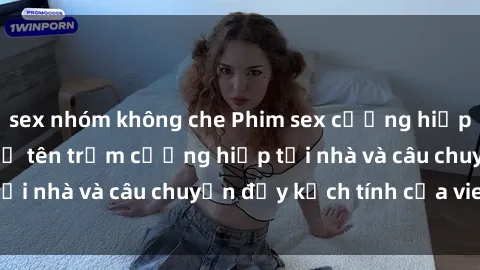 sex nhóm không che Phim sex cưỡng hiếp vietsub: Nữ sinh bị tên trộm cưỡng hiếp tại nhà và câu chuyện đầy kịch tính của vietsub