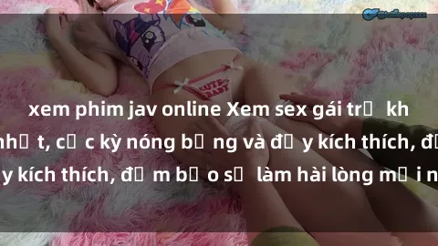 xem phim jav online Xem sex gái trẻ không che hấp dẫn nhất, cực kỳ nóng bỏng và đầy kích thích, đảm bảo sẽ làm hài lòng mọi người!