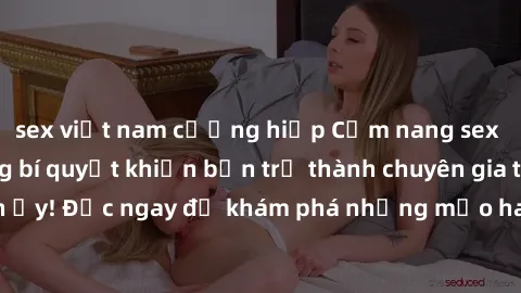 sex việt nam cưỡng hiếp Cẩm nang sex không che: Những bí quyết khiến bạn trở thành chuyên gia trong chuyện ấy! Đọc ngay để khám phá những mẹo hay và bí quyết tình dục không che.