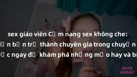 sex giáo viên Cẩm nang sex không che: Những bí quyết khiến bạn trở thành chuyên gia trong chuyện ấy! Đọc ngay để khám phá những mẹo hay và bí quyết tình dục không che.