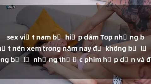 sex việt nam bị hiếp dâm Top những bộ phim sex hay nhất nên xem trong năm nay để không bỏ lỡ những thước phim hấp dẫn và đầy kịch tính.