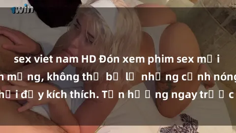 sex viet nam HD Đón xem phim sex mới nhất đang hot trên mạng, không thể bỏ lỡ những cảnh nóng hổi đầy kích thích. Tận hưởng ngay trước khi bị xoá chóng mặt!
