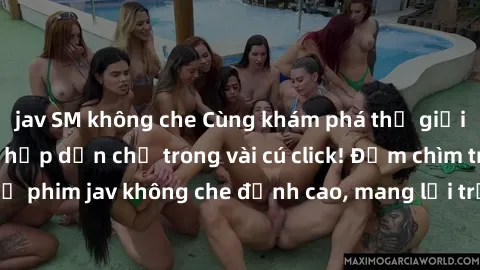 jav SM không che Cùng khám phá thế giới jav không che siêu hấp dẫn chỉ trong vài cú click! Đắm chìm trong những bộ phim jav không che đỉnh cao, mang lại trải nghiệm thú vị và đầy kích thích.