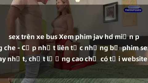 sex trên xe bus Xem phim jav hd miễn phí đỉnh cao không che - Cập nhật liên tục những bộ phim sex hay nhất, chất lượng cao chỉ có tại website chuyên nghiệp hàng đầu.