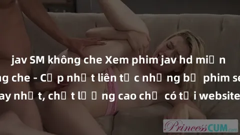 jav SM không che Xem phim jav hd miễn phí đỉnh cao không che - Cập nhật liên tục những bộ phim sex hay nhất, chất lượng cao chỉ có tại website chuyên nghiệp hàng đầu.