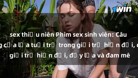 sex thiếu niên Phim sex sinh viên: Câu chuyện nóng bỏng của lứa tuổi trẻ trong giới trẻ hiện đại, đầy lửa và đam mê