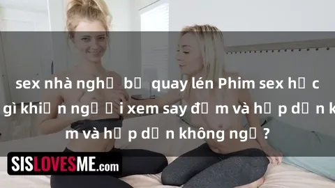sex nhà nghỉ bị quay lén Phim sex học sinh: Điều gì khiến người xem say đắm và hấp dẫn không ngờ?