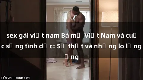 sex gái việt nam Bà mẹ Việt Nam và cuộc sống tình dục: Sự thật và những lo lắng