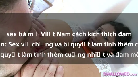 sex bà mẹ Việt Nam cách kích thích đam mê trong hôn nhân: Sex vợ chồng và bí quyết làm tình thêm cuồng nhiệt và đam mê