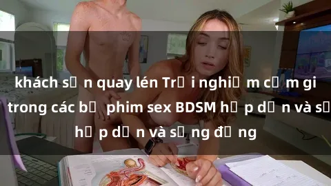 khách sạn quay lén Trải nghiệm cảm giác mới lạ trong các bộ phim sex BDSM hấp dẫn và sống động