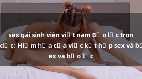 sex gái sinh viên việt nam Bạo lực trong tình dục: Hiểm họa của việc kết hợp sex và bạo lực