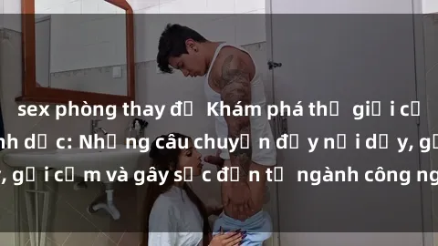 sex phòng thay đồ Khám phá thế giới của phim sex nô lệ tình dục: Những câu chuyện đầy nổi dậy, gợi cảm và gây sốc đến từ ngành công nghiệp giải trí đen tối