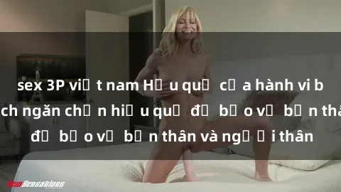 sex 3P việt nam Hậu quả của hành vi bạo dâm sex và cách ngăn chặn hiệu quả để bảo vệ bản thân và người thân