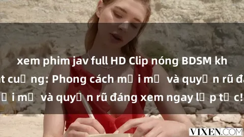 xem phim jav full HD Clip nóng BDSM khiến người xem phát cuồng: Phong cách mới mẻ và quyến rũ đáng xem ngay lập tức!