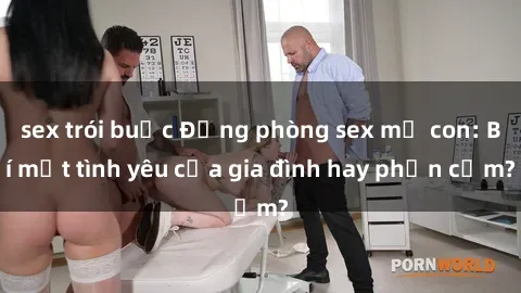 sex trói buộc Động phòng sex mẹ con: Bí mật tình yêu của gia đình hay phản cảm?