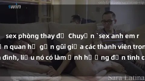 sex phòng thay đồ Chuyện `sex anh em ruột` - Đề cập đến quan hệ gần gũi giữa các thành viên trong gia đình, liệu nó có làm ảnh hưởng đến tình cảm gia đình hay không?