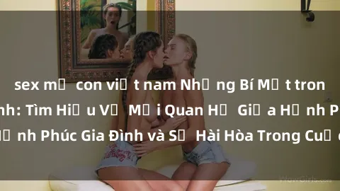 sex mẹ con việt nam Những Bí Mật trong Tình Dục Gia Đình: Tìm Hiểu Về Mối Quan Hệ Giữa Hạnh Phúc Gia Đình và Sự Hài Hòa Trong Cuộc Sống Tình Dục