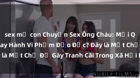 sex mẹ con Chuyện Sex Ông Cháu: Mối Quan Hệ Gia Đình Hay Hành Vi Phạm Đạo Đức? Đây là Một Chủ Đề Gây Tranh Cãi Trong Xã Hội Hiện Nay.