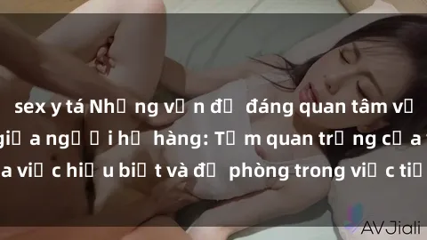 sex y tá Những vấn đề đáng quan tâm về quan hệ tình dục giữa người họ hàng: Tầm quan trọng của việc hiểu biết và đề phòng trong việc tiếp xúc trong gia đình.
