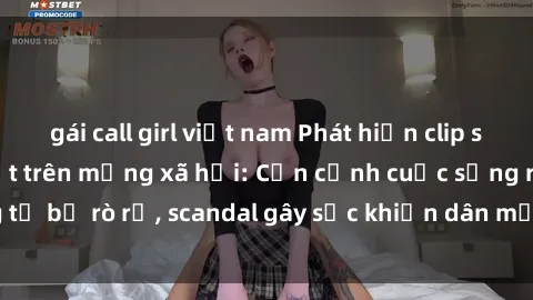 gái call girl việt nam Phát hiện clip sex quay lén hot nhất trên mạng xã hội: Cận cảnh cuộc sống riêng tư bị rò rỉ, scandal gây sốc khiến dân mạng không khỏi bàng hoàng