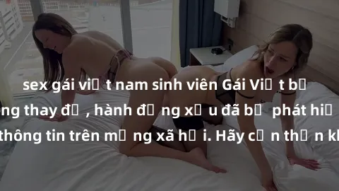 sex gái việt nam sinh viên Gái Việt bị quay lén trong phòng thay đồ, hành động xấu đã bị phát hiện và lộ thông tin trên mạng xã hội. Hãy cẩn thận khi thay đồ ở nơi công cộng!