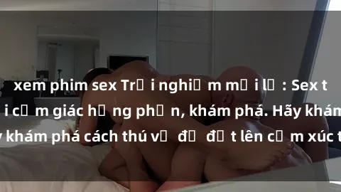 xem phim sex Trải nghiệm mới lạ: Sex trong xe hơi đem lại cảm giác hưng phấn, khám phá. Hãy khám phá cách thú vị để đốt lên cảm xúc trong cuộc tình!