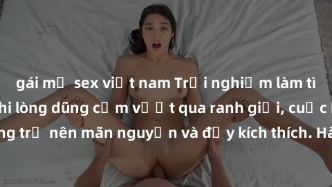 gái mỹ sex việt nam Trải nghiệm làm tình ngoài đường: Khi lòng dũng cảm vượt qua ranh giới, cuộc hẹn nơi công cộng trở nên mãn nguyện và đầy kích thích. Hành vi nguy hiểm, nhưng cũng tạo nên cảm giác 