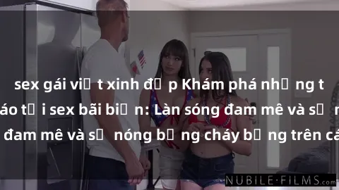sex gái việt xinh đẹp Khám phá những trải nghiệm độc đáo tại sex bãi biển: Làn sóng đam mê và sự nóng bỏng cháy bỏng trên cát trắng