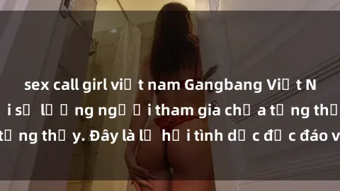 sex call girl việt nam Gangbang Việt Nam: Kỷ lục mới với số lượng người tham gia chưa từng thấy. Đây là lễ hội tình dục độc đáo và gây sốc.