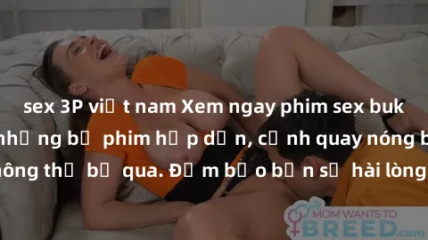 sex 3P việt nam Xem ngay phim sex bukkake hàng đầu với những bộ phim hấp dẫn, cảnh quay nóng bỏng không thể bỏ qua. Đảm bảo bạn sẽ hài lòng với trải nghiệm mới lạ này!