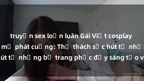 truyện sex loạn luân Gái Việt cosplay sexy khiến fan hâm mộ phát cuồng: Thử thách sức hút từ những bộ trang phục đầy sáng tạo và quyến rũ!
