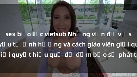 sex bạo lực vietsub Những vấn đề về sex học sinh: Các yếu tố ảnh hưởng và cách giáo viên giải quyết hiệu quả để đảm bảo sự phát triển toàn diện.