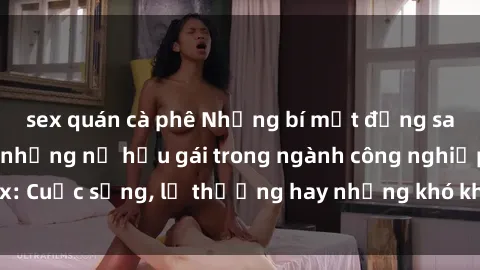 sex quán cà phê Những bí mật đằng sau cuộc sống của những nữ hầu gái trong ngành công nghiệp sex: Cuộc sống, lẽ thường hay những khó khăn mà họ phải đối mặt.