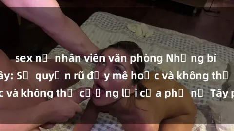 sex nữ nhân viên văn phòng Những bí mật về sex gái Tây: Sự quyến rũ đầy mê hoặc và không thể cưỡng lại của phụ nữ Tây phương