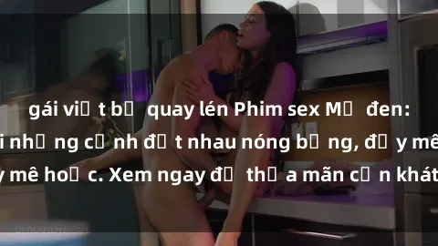 gái việt bị quay lén Phim sex Mỹ đen: phút mãnh liệt với những cảnh địt nhau nóng bỏng, đầy mê hoặc. Xem ngay để thỏa mãn cơn khát tình dục của bạn!